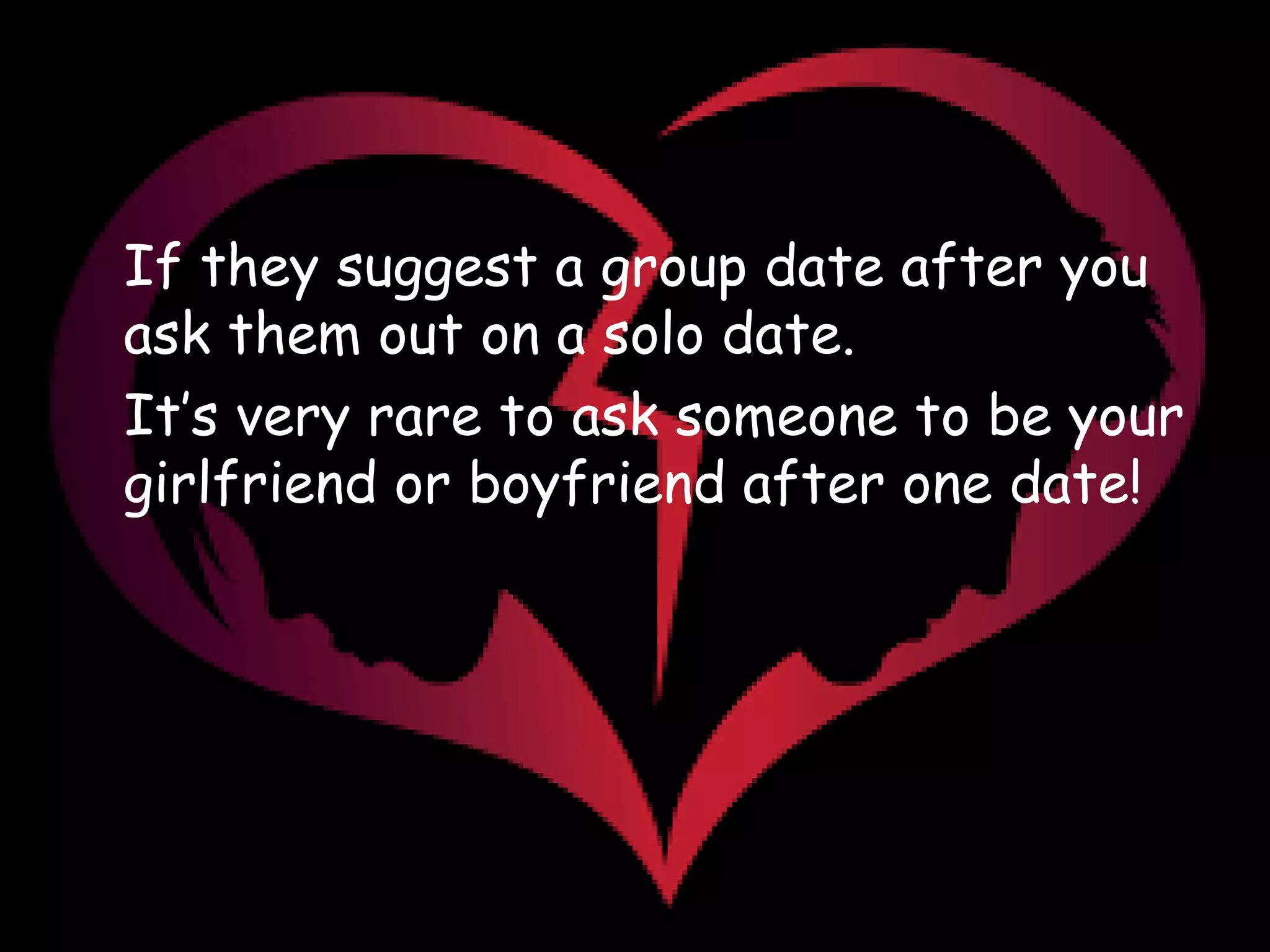 •
If they suggest a group date after you
ask them out on a solo date.
•
It’s very rare to ask someone to be your
girlfriend or boyfriend after one date!
 