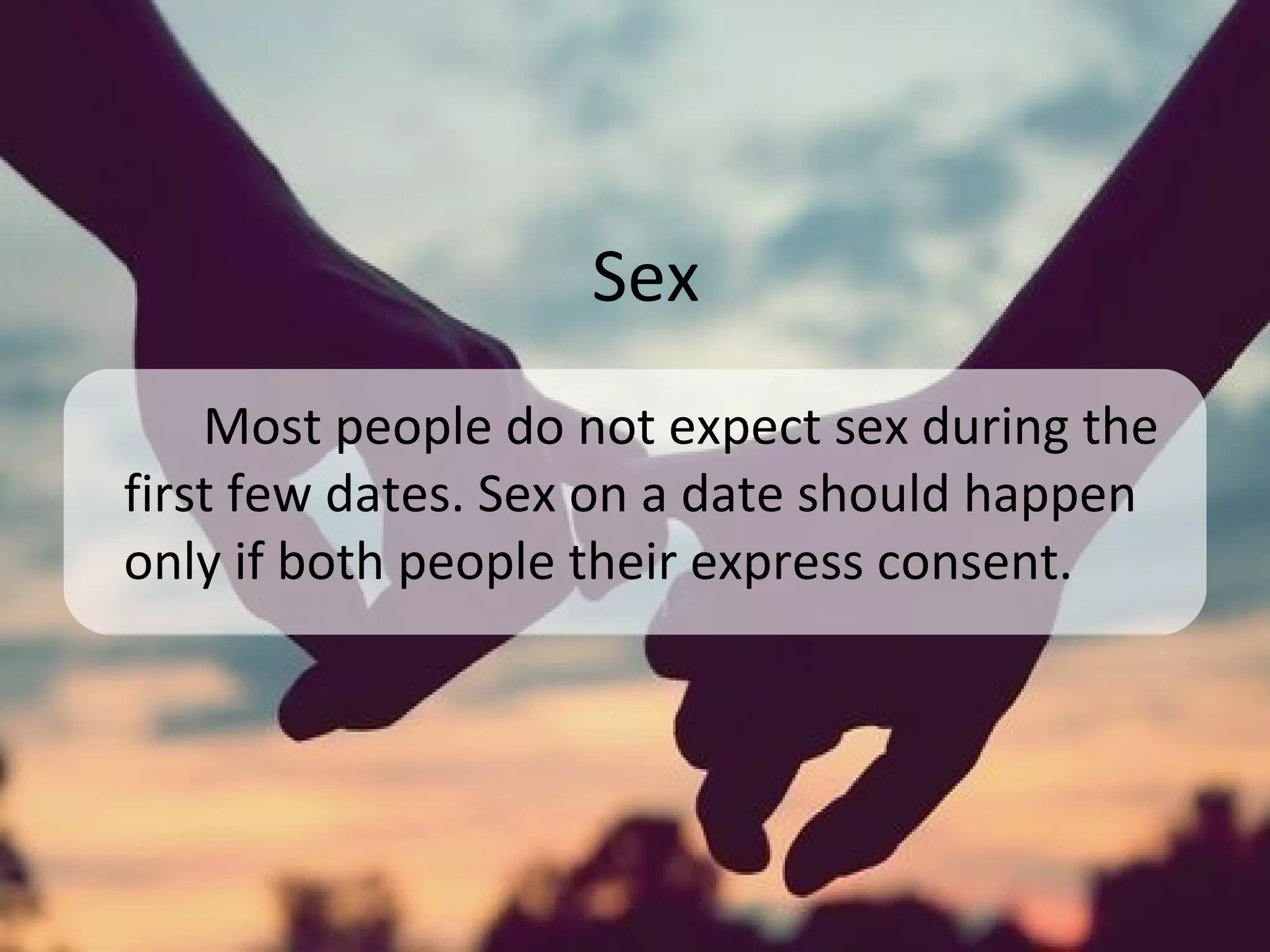 Sex
Most people do not expect sex during the
first few dates. Sex on a date should happen
only if both people their express consent.
 