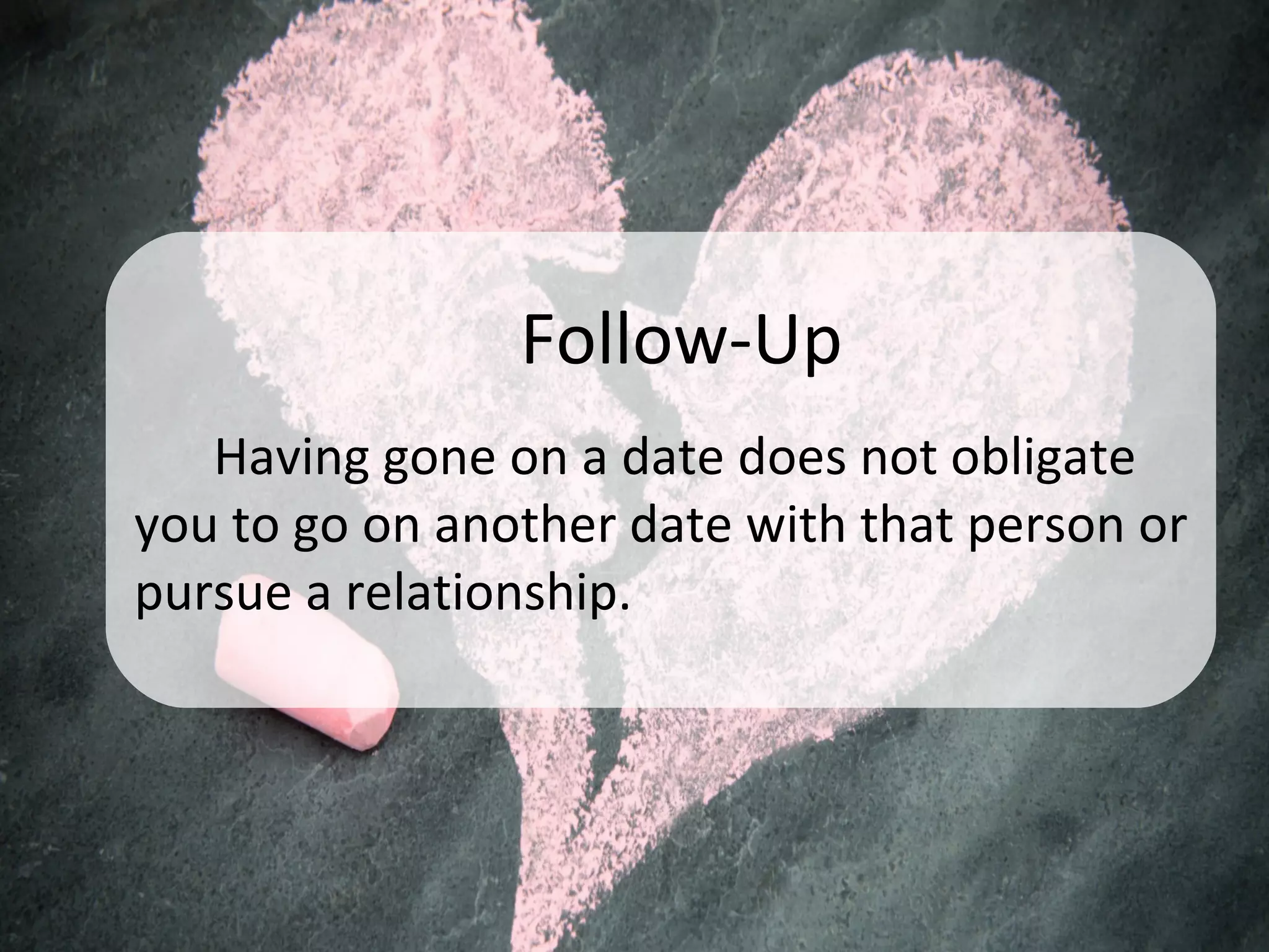 Follow-Up
Having gone on a date does not obligate
you to go on another date with that person or
pursue a relationship.
 