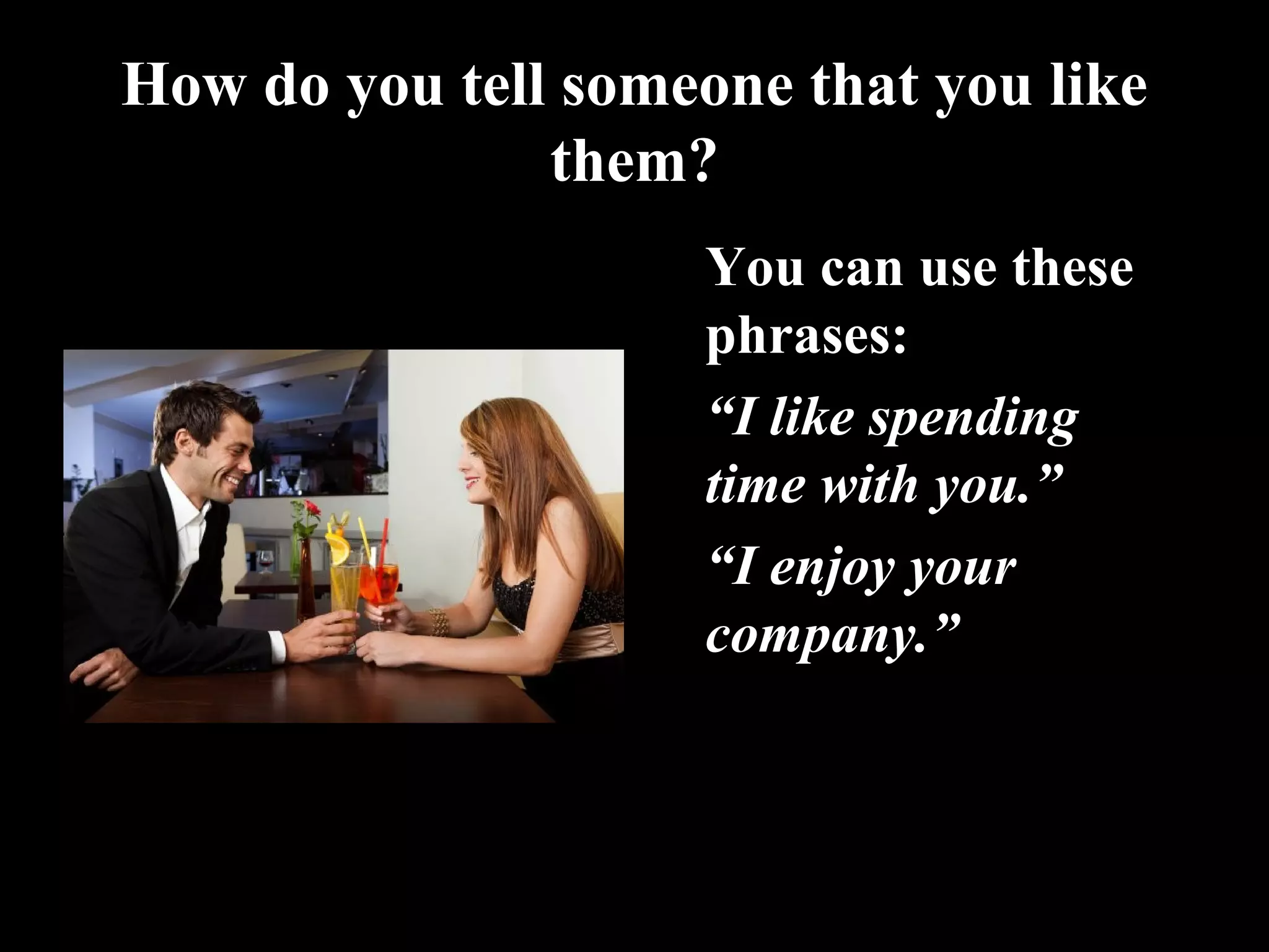 How do you tell someone that you like
them?
You can use these
phrases:
•
“I like spending
time with you.”
•
“I enjoy your
company.”
 