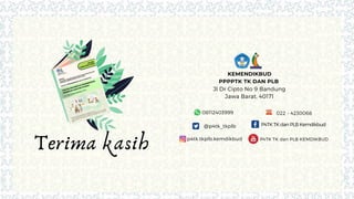 Terima kasih
Jl Dr Cipto No 9 Bandung
Jawa Barat, 40171
KEMENDIKBUD
PPPPTK TK DAN PLB
@p4tk_tkplb P4TK TK dan PLB Kemdikbud
p4tk.tkplb.kemdikbud P4TK TK dan PLB KEMDIKBUD
08112403999 022 - 4230068
 