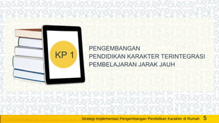 KP 1
PENGEMBANGAN
PENDIDIKAN KARAKTER TERINTEGRASI
PEMBELAJARAN JARAK JAUH
5Strategi Implementasi Pengembangan Pendidikan Karakter di Rumah
 