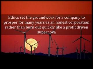 Ethics set the groundwork for a company to
prosper for many years as an honest corporation
 rather than burn out quickly like a profit driven
                    supernova
 