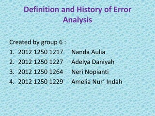 Definition and History of Error
Analysis
Created by group 6 :
1. 2012 1250 1217 Nanda Aulia
2. 2012 1250 1227 Adelya Daniyah
3. 2012 1250 1264 Neri Nopianti
4. 2012 1250 1229 Amelia Nur’ Indah
 