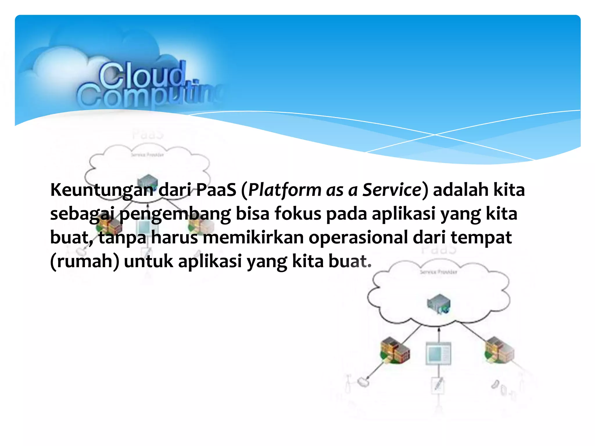 Keuntungan dari PaaS (Platform as a Service) adalah kita
sebagai pengembang bisa fokus pada aplikasi yang kita
buat, tanpa harus memikirkan operasional dari tempat
(rumah) untuk aplikasi yang kita buat.
 