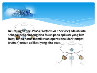 Keuntungan dari PaaS (Platform as a Service) adalah kita
sebagai pengembang bisa fokus pada aplikasi yang kita
buat, tanpa harus memikirkan operasional dari tempat
(rumah) untuk aplikasi yang kita buat.
 