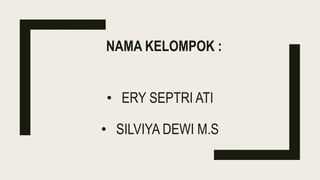 NAMA KELOMPOK :
• ERY SEPTRI ATI
• SILVIYA DEWI M.S
 