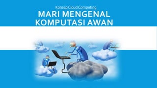 Konsep Cloud Computing 
MARI MENGENAL 
KOMPUTASI AWAN 
 