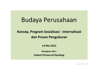 Budaya Perusahaan
Konsep, Program Sosialisasi - Internalisasi
         dan Proses Pengukuran

                 14 Mei 2012
                 Disiapkan oleh :
           Indarti Primora B Harahap


                                       prepared by IPB
 