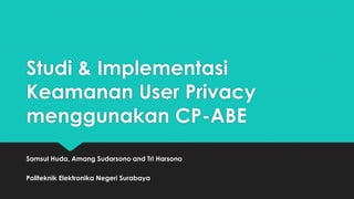 Studi & Implementasi
Keamanan User Privacy
menggunakan CP-ABE
Samsul Huda, Amang Sudarsono and Tri Harsono
Politeknik Elektronika Negeri Surabaya
 