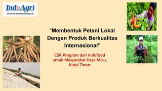 “Membentuk Petani Lokal 
Dengan Produk Berkualitas 
Internasional” 
CSR Program dari Indofood 
untuk Masyarakat Desa Miau, 
Kutai Timur 
 