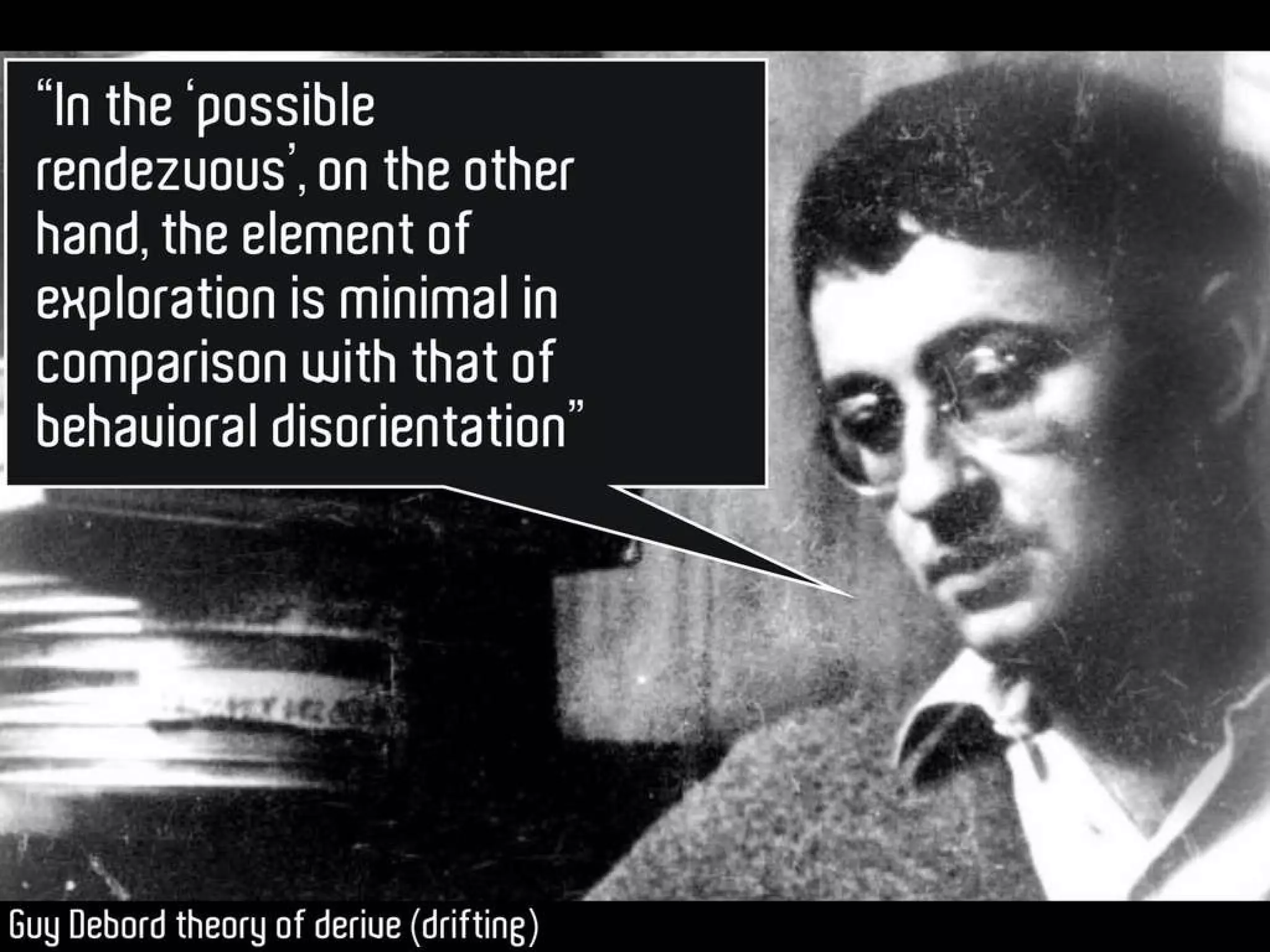 “ In the ‘possible rendezvous’, on the other hand, the element of exploration is minimal in comparison with that of behavioral disorientation” -Guy Debord theory of derive (drifting) 
