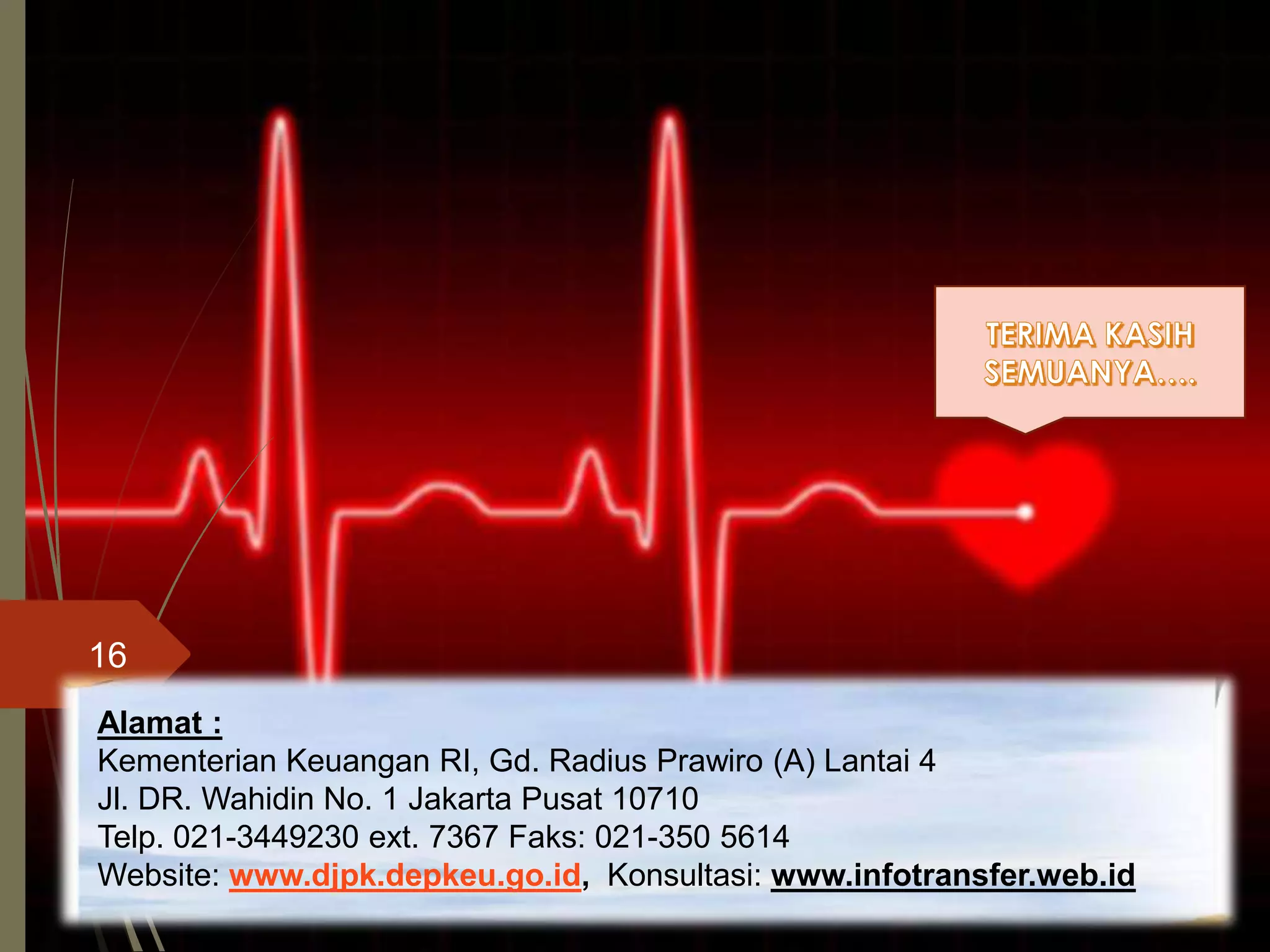 16
Alamat :
Kementerian Keuangan RI, Gd. Radius Prawiro (A) Lantai 4
Jl. DR. Wahidin No. 1 Jakarta Pusat 10710
Telp. 021-3449230 ext. 7367 Faks: 021-350 5614
Website: www.djpk.depkeu.go.id, Konsultasi: www.infotransfer.web.id
 