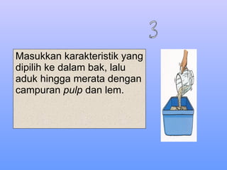 Masukkan karakteristik yang dipilih ke dalam bak, lalu aduk hingga merata dengan campuran  pulp  dan lem. 3 