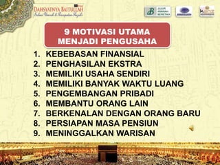 1. KEBEBASAN FINANSIAL
2. PENGHASILAN EKSTRA
3. MEMILIKI USAHA SENDIRI
4. MEMILIKI BANYAK WAKTU LUANG
5. PENGEMBANGAN PRIBADI
6. MEMBANTU ORANG LAIN
7. BERKENALAN DENGAN ORANG BARU
8. PERSIAPAN MASA PENSIUN
9. MENINGGALKAN WARISAN
9 MOTIVASI UTAMA
MENJADI PENGUSAHA
 