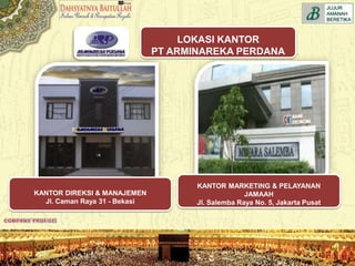 LOKASI KANTOR
PT ARMINAREKA PERDANA
KANTOR DIREKSI & MANAJEMEN
Jl. Caman Raya 31 - Bekasi
KANTOR MARKETING & PELAYANAN
JAMAAH
Jl. Salemba Raya No. 5, Jakarta Pusat
 