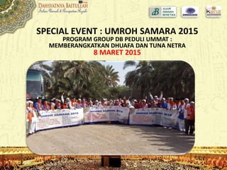 SPECIAL EVENT : UMROH SAMARA 2015
PROGRAM GROUP DB PEDULI UMMAT :
MEMBERANGKATKAN DHUAFA DAN TUNA NETRA
8 MARET 2015
 
