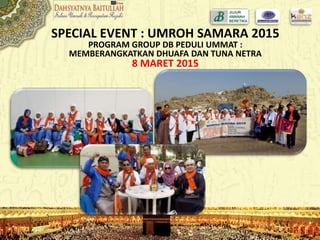 SPECIAL EVENT : UMROH SAMARA 2015
PROGRAM GROUP DB PEDULI UMMAT :
MEMBERANGKATKAN DHUAFA DAN TUNA NETRA
8 MARET 2015
 