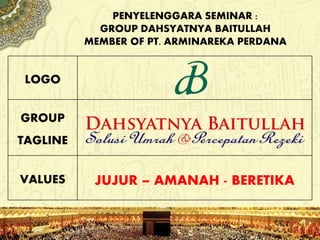 PENYELENGGARA SEMINAR :
GROUP DAHSYATNYA BAITULLAH
MEMBER OF PT. ARMINAREKA PERDANA
LOGO
GROUP
TAGLINE
VALUES JUJUR – AMANAH - BERETIKA
 