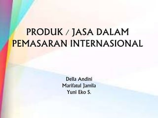 PRODUK / JASA DALAM 
PEMASARAN INTERNASIONAL 
Della Andini 
Marifatul Jamila 
Yuni Eko S. 
 