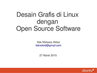 Desain Grafis di Linux
dengan
Open Source Software
Ade Malsasa Akbar
teknoloid@gmail.com
27 Maret 2015
 