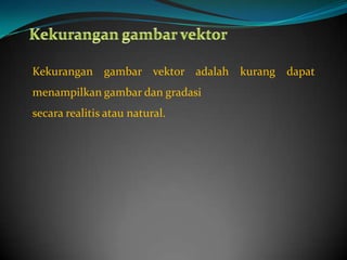 Kekurangan gambar vektor adalah kurang dapat
menampilkan gambar dan gradasi
secara realitis atau natural.
 