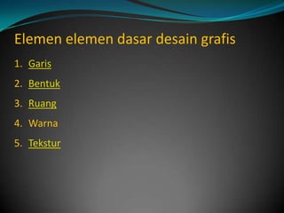 Elemen elemen dasar desain grafis
1. Garis
2. Bentuk
3. Ruang
4. Warna
5. Tekstur
 