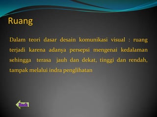 Ruang
Dalam teori dasar desain komunikasi visual : ruang
terjadi karena adanya persepsi mengenai kedalaman
sehingga terasa jauh dan dekat, tinggi dan rendah,
tampak melalui indra penglihatan
 