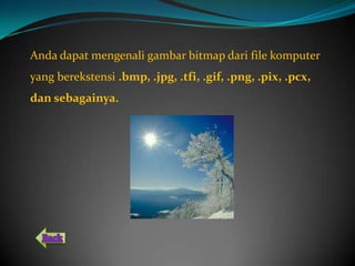 Anda dapat mengenali gambar bitmap dari file komputer
yang berekstensi .bmp, .jpg, .tfi, .gif, .png, .pix, .pcx,
dan sebagainya.
 