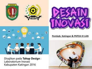 Disajikan pada Tahap Design :
Laboratorium Inovasi
Kabupaten Katingan 2016
Pemkab. Katingan & PKP2A III LAN
 