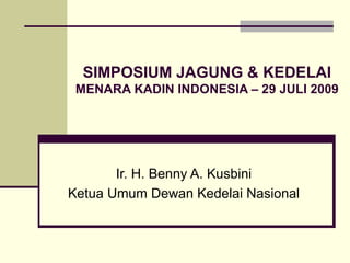 SIMPOSIUM JAGUNG & KEDELAI MENARA KADIN INDONESIA – 29 JULI 2009 Ir. H. Benny A. Kusbini Ketua Umum Dewan Kedelai Nasional 