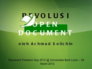 R E VO L U S I
           OPEN
       DOC UMENT
       o le h A c h m a d S o lic h in



Document Freedom Day 2012 @ Universitas Budi Luhur – 28
                     Maret 2012
 