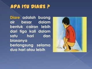 Diare adalah buang
air besar dalam
bentuk cairan lebih
dari tiga kali dalam
satu hari dan
biasanya
berlangsung selama
dua hari atau lebih
 