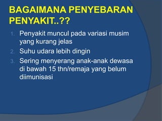 BAGAIMANA PENYEBARAN
PENYAKIT..??
1. Penyakit muncul pada variasi musim
   yang kurang jelas
2. Suhu udara lebih dingin
3. Sering menyerang anak-anak dewasa
   di bawah 15 thn/remaja yang belum
   diimunisasi
 