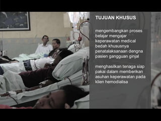 TUJUAN KHUSUSmengembangkan proses belajar mengajar keperawatan medical bedah khususnya penatalaksanaan dengna pasien gangguan ginjalmenghasilkan tenaga siap pakai dalam memberikan asuhan keperawatan pada klien hemodialisa