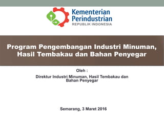 Program Pengembangan Industri Minuman,
Hasil Tembakau dan Bahan Penyegar
Semarang, 3 Maret 2016
Oleh :
Direktur Industri Minuman, Hasil Tembakau dan
Bahan Penyegar
 