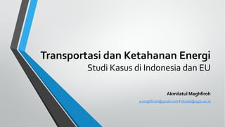 Transportasi dan Ketahanan Energi
Studi Kasus di Indonesia dan EU
Akmilatul Maghfiroh
a.maghfiroh@gmail.com / akmila@ugm.ac.id
 