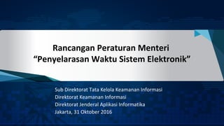 Rancangan Peraturan Menteri
“Penyelarasan Waktu Sistem Elektronik”
Sub Direktorat Tata Kelola Keamanan Informasi
Direktorat Keamanan Informasi
Direktorat Jenderal Aplikasi Informatika
Jakarta, 31 Oktober 2016
 