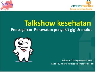 Toward world class hospital

Talkshow kesehatan
Pencegahan Perawatan penyakit gigi & mulut

Jakarta, 23 September 2013
Aula PT. Aneka Tambang (Persero) Tbk

 