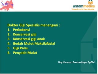 Toward world class hospital

Dokter Gigi Spesialis menangani :
1. Periodonsi
2. Konservasi gigi
3. Konservasi gigi anak
4. Bedah Mulut Maksilafasial
5. Gigi Palsu
6. Penyakit Mulut
Drg.Harsoyo Brotowijoyo, SpBM

 
