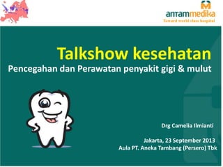 Toward world class hospital

Talkshow kesehatan
Pencegahan dan Perawatan penyakit gigi & mulut

Drg Camelia Ilmianti
Jakarta, 23 September 2013
Aula PT. Aneka Tambang (Persero) Tbk

 
