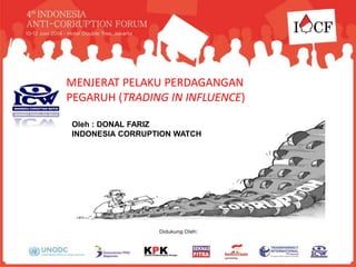 MENJERAT PELAKU PERDAGANGAN
PEGARUH (TRADING IN INFLUENCE)
Oleh : DONAL FARIZ
INDONESIA CORRUPTION WATCH
 