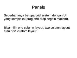 Panels
Sederhananya berupa grid system dengan UI
yang kompleks (drag and drop segala macem).
Bisa milih one column layout, two column layout
atau bisa custom layout.
 