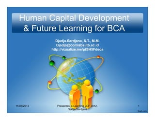 Human Capital Development
   & Future Learning for BCA
               Djadja.Sardjana, S.T., M.M.
                Djadja@comlabs.itb.ac.id
             http://vizualize.me/ptSH5Fdeoa




11/05/2012      Presentasi e-Learning LCF 2012-   1
                        Djadja Sardjana
 