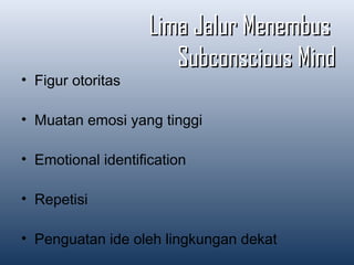 Lima Jalur MenembusLima Jalur Menembus
Subconscious MindSubconscious Mind
• Figur otoritas
• Muatan emosi yang tinggi
• Emotional identification
• Repetisi
• Penguatan ide oleh lingkungan dekat
 