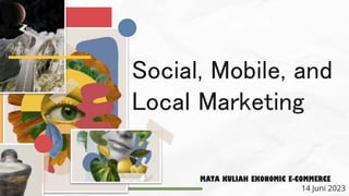 Social, Mobile, and
Local Marketing
MATA KULIAH EKONOMIC E-COMMERCE
14 Juni 2023
 