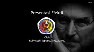 Oleh
Rully Rezki Saputra, S.Pd., M.Pd.
Presentasi Efektif
 