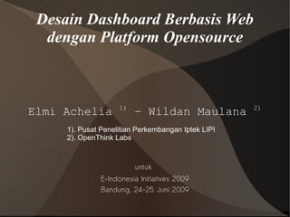 Desain Dashboard Berbasis Web
  dengan Platform Opensource



                    1)                              2)
Elmi Achelia             – Wildan Maulana
     1). Pusat Penelitian Perkembangan Iptek LIPI
     2). OpenThink Labs



                         untuk
               E-Indonesia Initiatives 2009
               Bandung, 24-25 Juni 2009
 