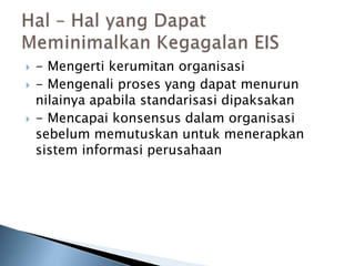  - Mengerti kerumitan organisasi
 - Mengenali proses yang dapat menurun
nilainya apabila standarisasi dipaksakan
 - Mencapai konsensus dalam organisasi
sebelum memutuskan untuk menerapkan
sistem informasi perusahaan
 