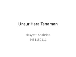 Unsur Hara Tanaman
Hasyyati Shabrina
E451150111
 